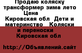 Продаю коляску-трансформер зима-лето › Цена ­ 2 500 - Кировская обл. Дети и материнство » Коляски и переноски   . Кировская обл.